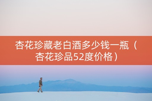 杏花珍藏老白酒多少钱一瓶（杏花珍品52度价格）