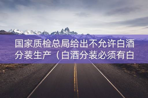国家质检总局给出不允许白酒分装生产（白酒分装必须有白酒生产许可证）