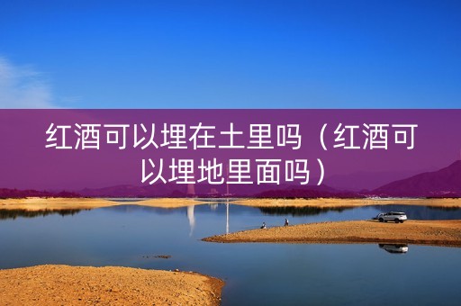 红酒可以埋在土里吗（红酒可以埋地里面吗）