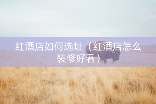 红酒店如何选址（红酒店怎么装修好看）