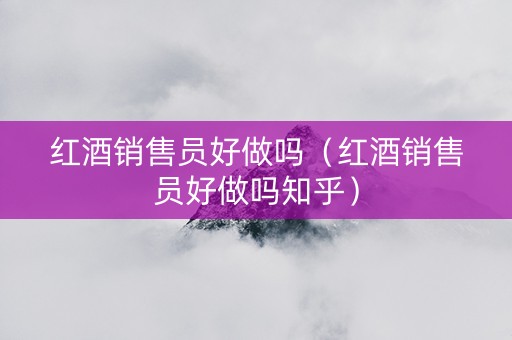 红酒销售员好做吗（红酒销售员好做吗知乎）