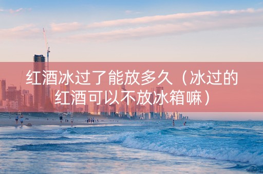 红酒冰过了能放多久（冰过的红酒可以不放冰箱嘛）