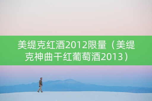 美缇克红酒2012限量（美缇克神曲干红葡萄酒2013）