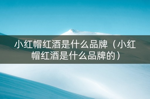 小红帽红酒是什么品牌（小红帽红酒是什么品牌的）