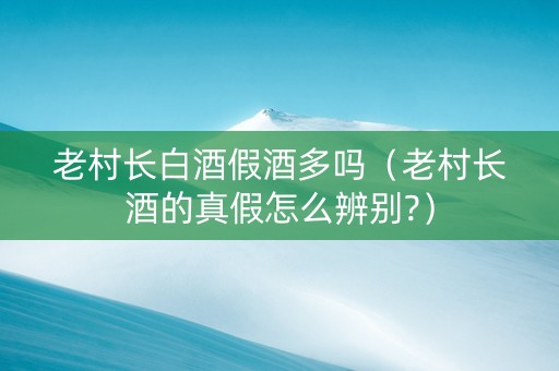 老村长白酒假酒多吗（老村长酒的真假怎么辨别?）