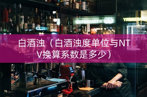 白酒浊（白酒浊度单位与NTV换算系数是多少）