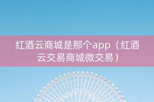 红酒云商城是那个app（红酒云交易商城微交易）