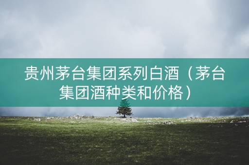 贵州茅台集团系列白酒（茅台集团酒种类和价格）