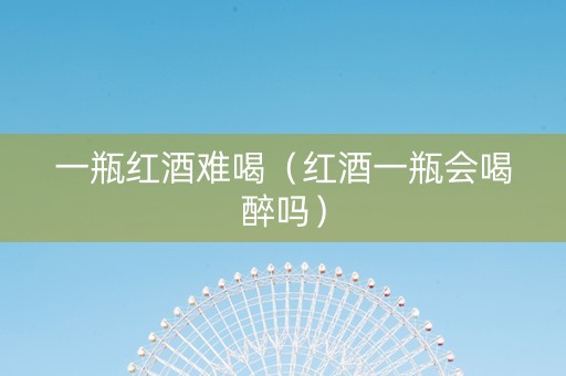 一瓶红酒难喝（红酒一瓶会喝醉吗）