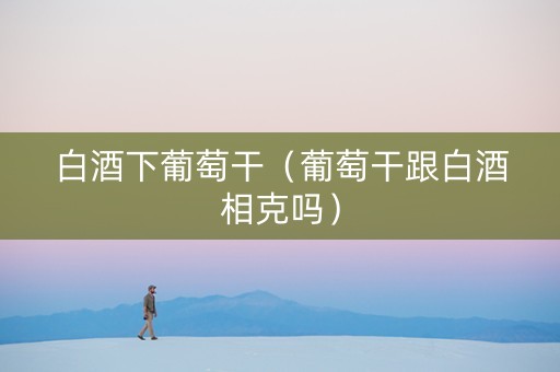 白酒下葡萄干（葡萄干跟白酒相克吗）