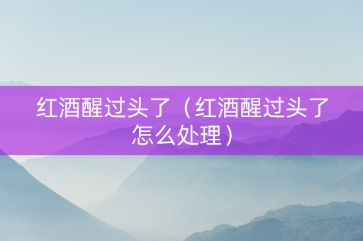 红酒醒过头了（红酒醒过头了怎么处理）