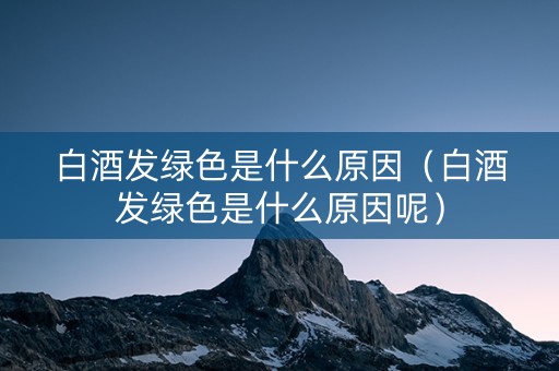 白酒发绿色是什么原因（白酒发绿色是什么原因呢）