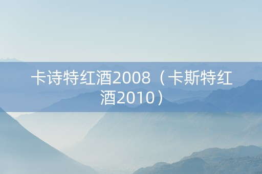 卡诗特红酒2008（卡斯特红酒2010）