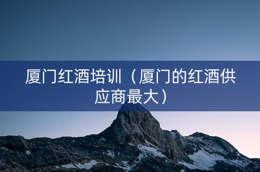 厦门红酒培训（厦门的红酒供应商最大）