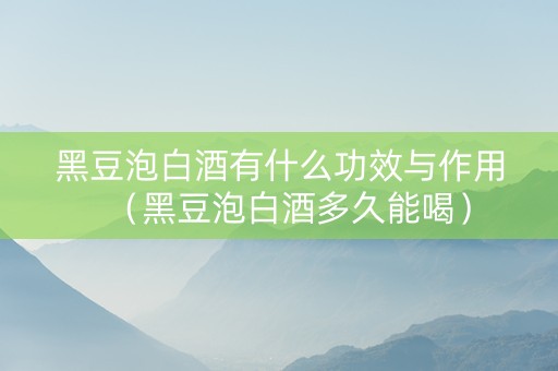 黑豆泡白酒有什么功效与作用（黑豆泡白酒多久能喝）