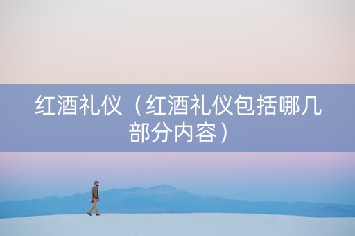 红酒礼仪（红酒礼仪包括哪几部分内容）