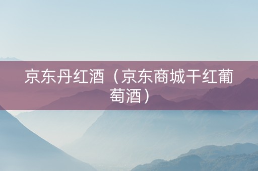 京东丹红酒（京东商城干红葡萄酒）