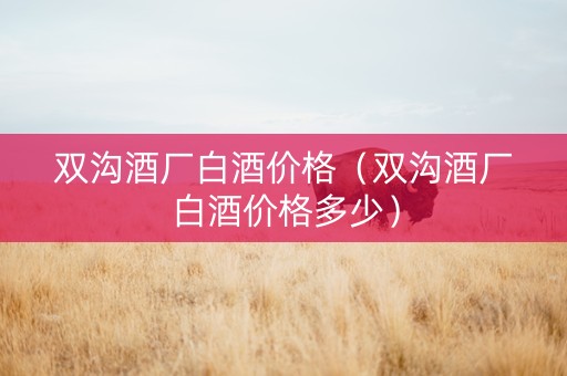 双沟酒厂白酒价格（双沟酒厂白酒价格多少）