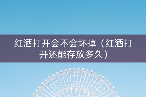 红酒打开会不会坏掉（红酒打开还能存放多久）
