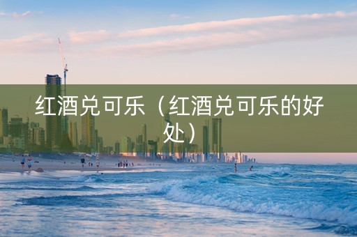 红酒兑可乐（红酒兑可乐的好处）