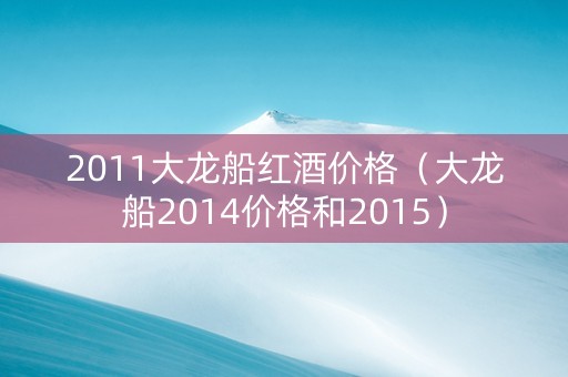 2011大龙船红酒价格（大龙船2014价格和2015）
