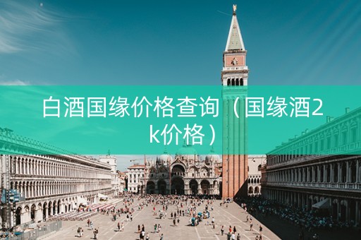 白酒国缘价格查询（国缘酒2k价格）
