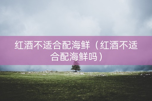 红酒不适合配海鲜（红酒不适合配海鲜吗）
