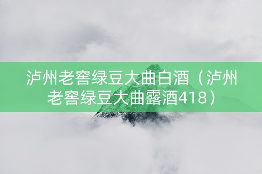泸州老窖绿豆大曲白酒（泸州老窖绿豆大曲露酒418）
