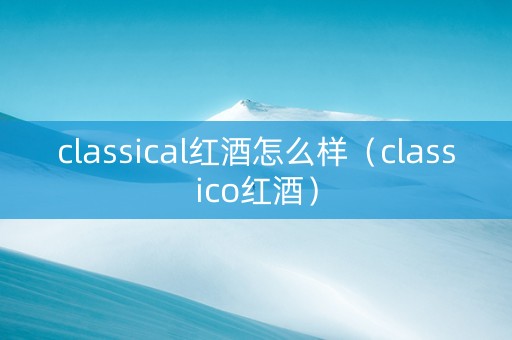 classical红酒怎么样（classico红酒）