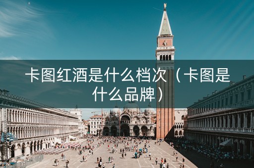 卡图红酒是什么档次（卡图是什么品牌）