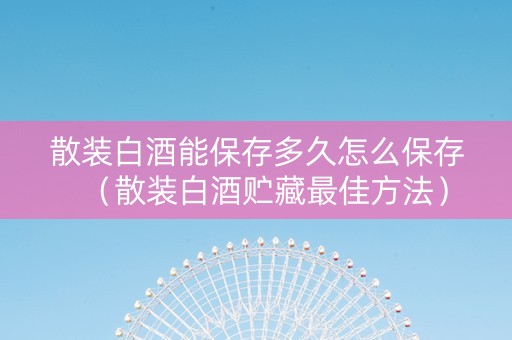 散装白酒能保存多久怎么保存（散装白酒贮藏最佳方法）