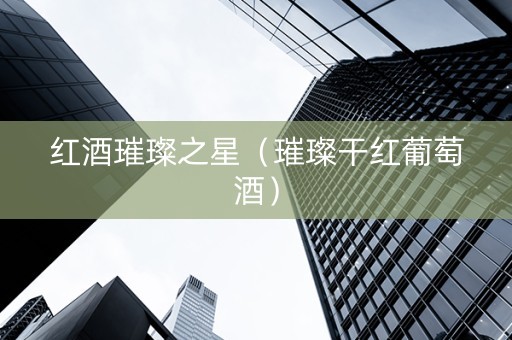 红酒璀璨之星（璀璨干红葡萄酒）