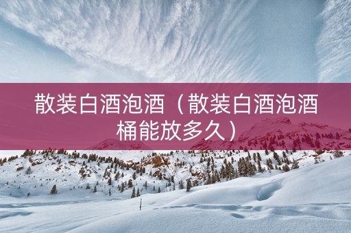 散装白酒泡酒（散装白酒泡酒桶能放多久）