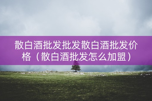 散白酒批发批发散白酒批发价格（散白酒批发怎么加盟）