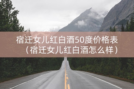 宿迁女儿红白酒50度价格表（宿迁女儿红白酒怎么样）