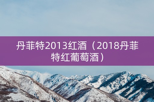 丹菲特2013红酒（2018丹菲特红葡萄酒）
