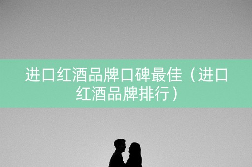 进口红酒品牌口碑最佳（进口红酒品牌排行）