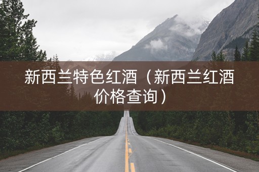 新西兰特色红酒（新西兰红酒价格查询）