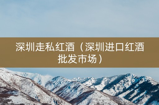深圳走私红酒（深圳进口红酒批发市场）