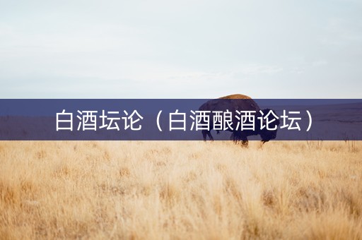 白酒坛论（白酒酿酒论坛）
