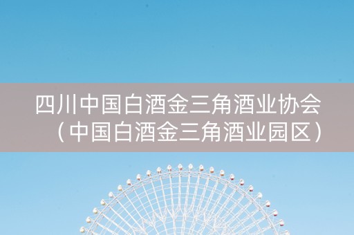四川中国白酒金三角酒业协会（中国白酒金三角酒业园区）