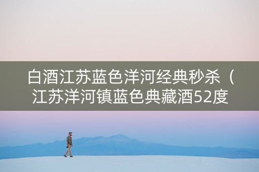 白酒江苏蓝色洋河经典秒杀（江苏洋河镇蓝色典藏酒52度）