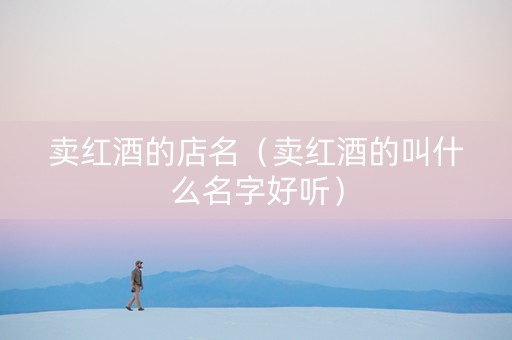 卖红酒的店名（卖红酒的叫什么名字好听）