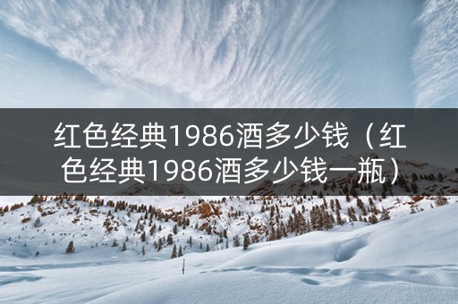 红色经典1986酒多少钱（红色经典1986酒多少钱一瓶）