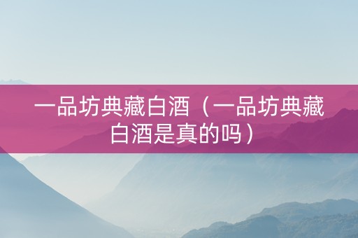 一品坊典藏白酒（一品坊典藏白酒是真的吗）