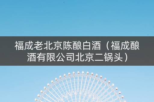 福成老北京陈酿白酒（福成酿酒有限公司北京二锅头）