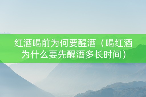 红酒喝前为何要醒酒（喝红酒为什么要先醒酒多长时间）