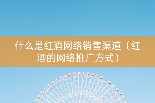 什么是红酒网络销售渠道（红酒的网络推广方式）