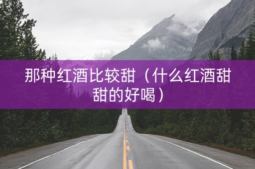 那种红酒比较甜（什么红酒甜甜的好喝）