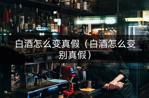 白酒怎么变真假（白酒怎么变别真假）